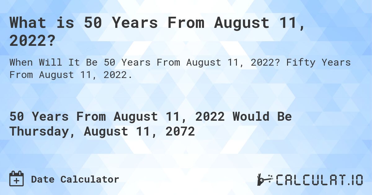 What is 50 Years From August 11, 2022?. Fifty Years From August 11, 2022.