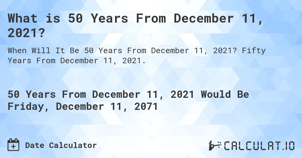 What is 50 Years From December 11, 2021?. Fifty Years From December 11, 2021.