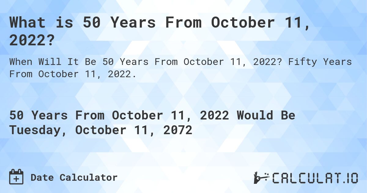 What is 50 Years From October 11, 2022?. Fifty Years From October 11, 2022.