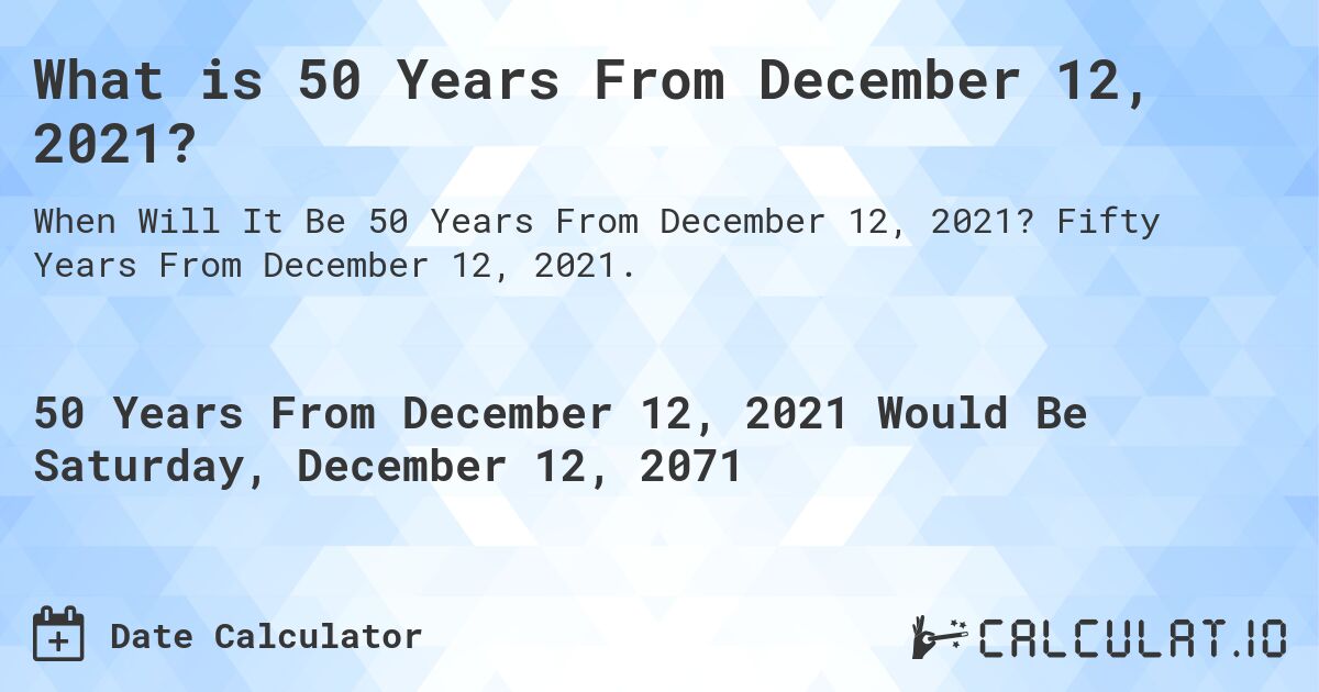 What is 50 Years From December 12, 2021?. Fifty Years From December 12, 2021.