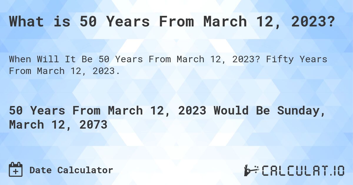 What is 50 Years From March 12, 2023?. Fifty Years From March 12, 2023.