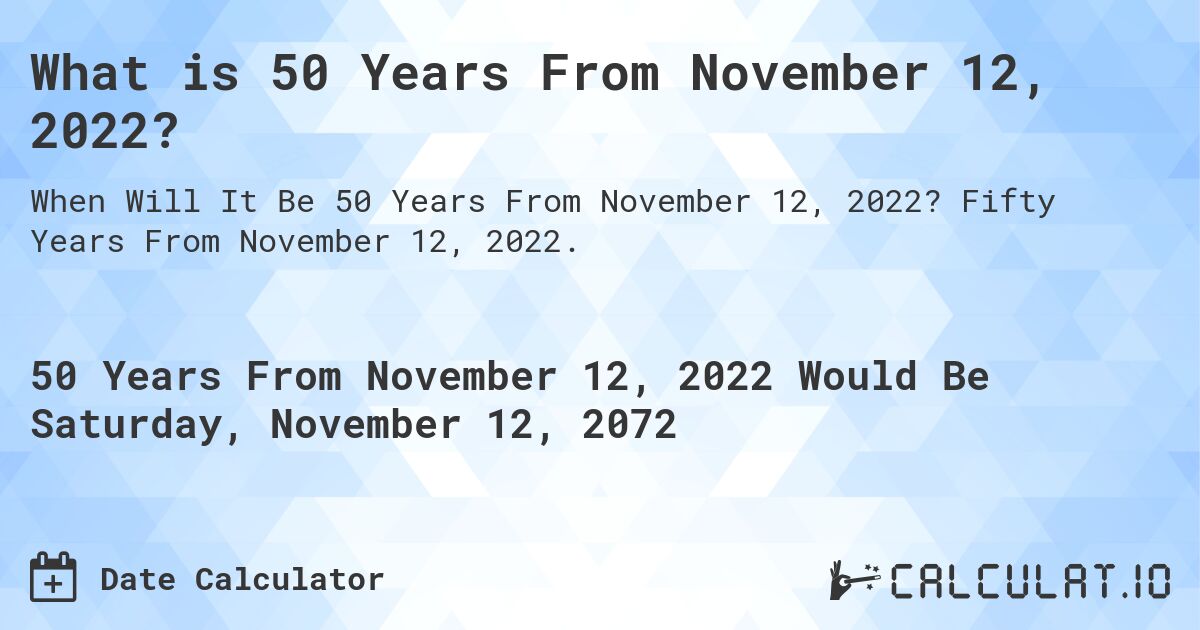 What is 50 Years From November 12, 2022?. Fifty Years From November 12, 2022.