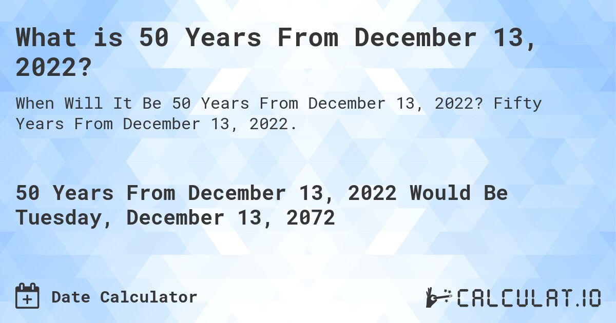 What is 50 Years From December 13, 2022?. Fifty Years From December 13, 2022.