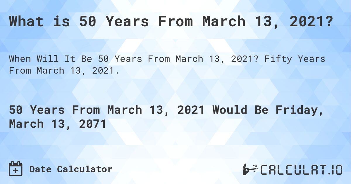 What is 50 Years From March 13, 2021?. Fifty Years From March 13, 2021.