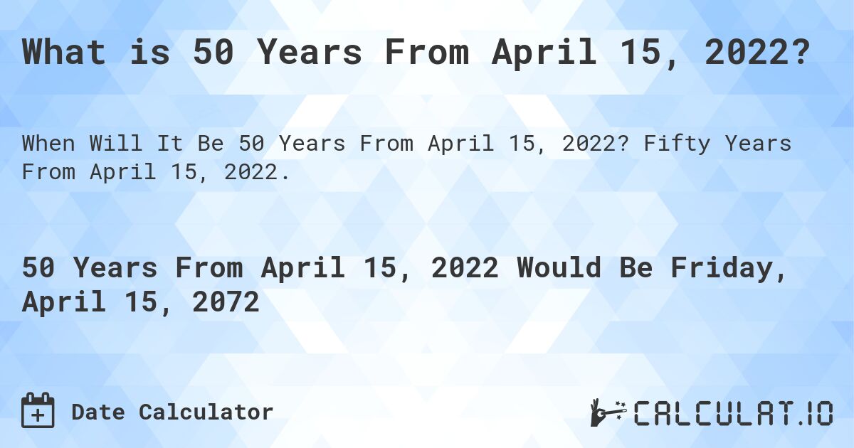 What is 50 Years From April 15, 2022?. Fifty Years From April 15, 2022.
