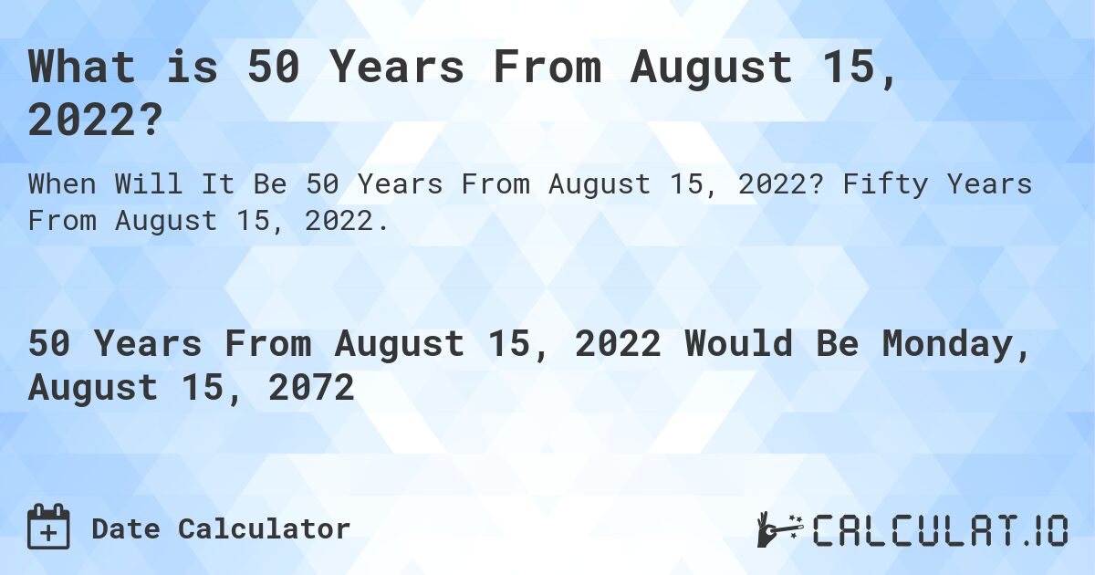What is 50 Years From August 15, 2022?. Fifty Years From August 15, 2022.