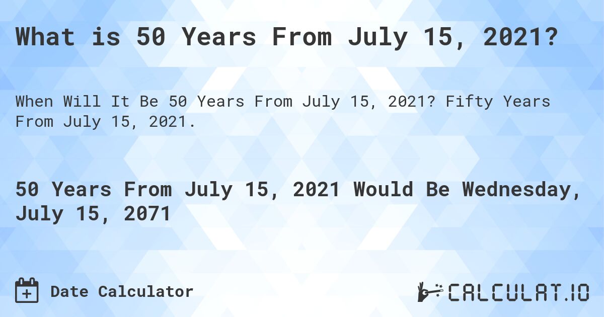 What is 50 Years From July 15, 2021?. Fifty Years From July 15, 2021.