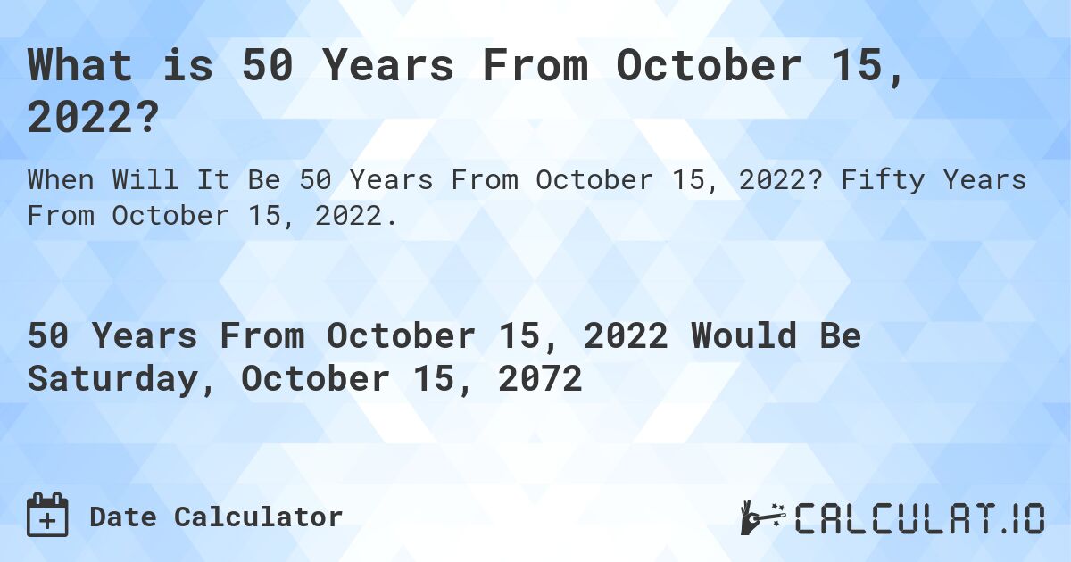 What is 50 Years From October 15, 2022?. Fifty Years From October 15, 2022.