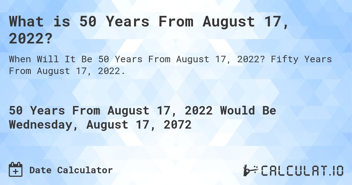 What is 50 Years From August 17, 2022?. Fifty Years From August 17, 2022.
