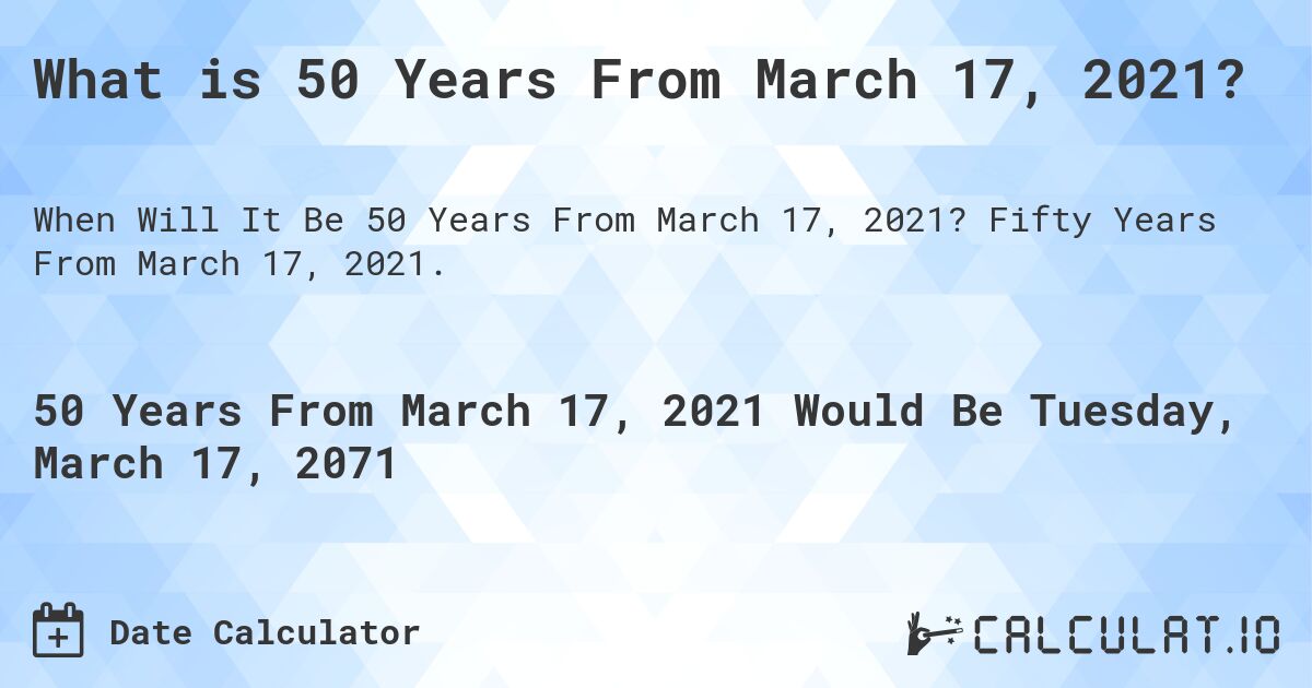 What is 50 Years From March 17, 2021?. Fifty Years From March 17, 2021.