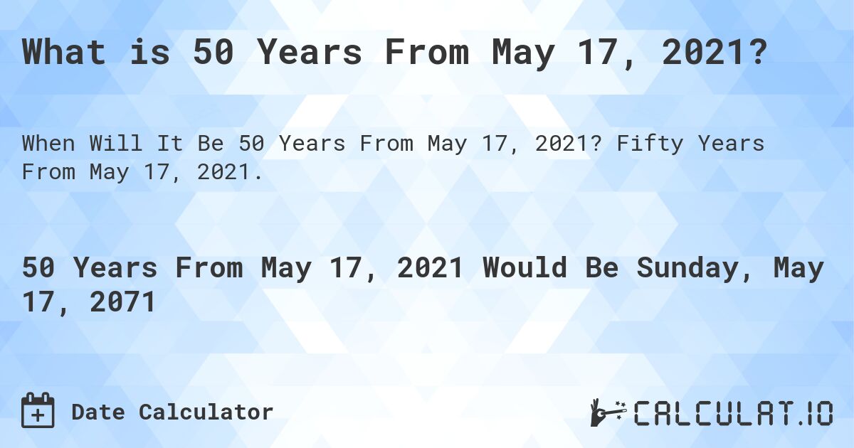 What is 50 Years From May 17, 2021?. Fifty Years From May 17, 2021.