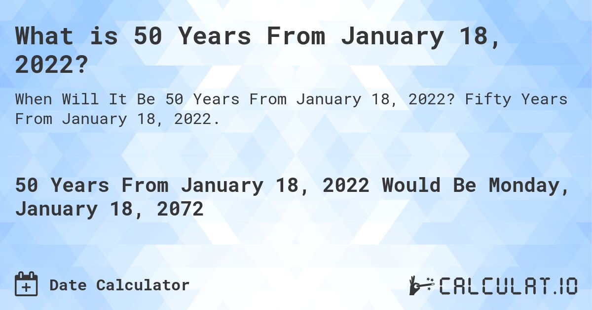 What is 50 Years From January 18, 2022?. Fifty Years From January 18, 2022.