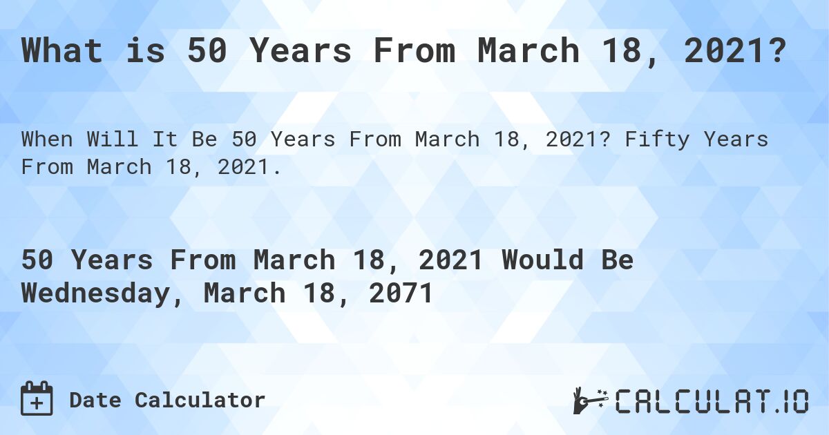 What is 50 Years From March 18, 2021?. Fifty Years From March 18, 2021.