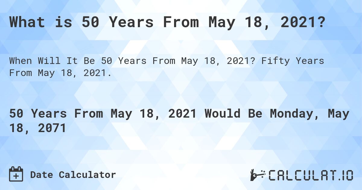 What is 50 Years From May 18, 2021?. Fifty Years From May 18, 2021.