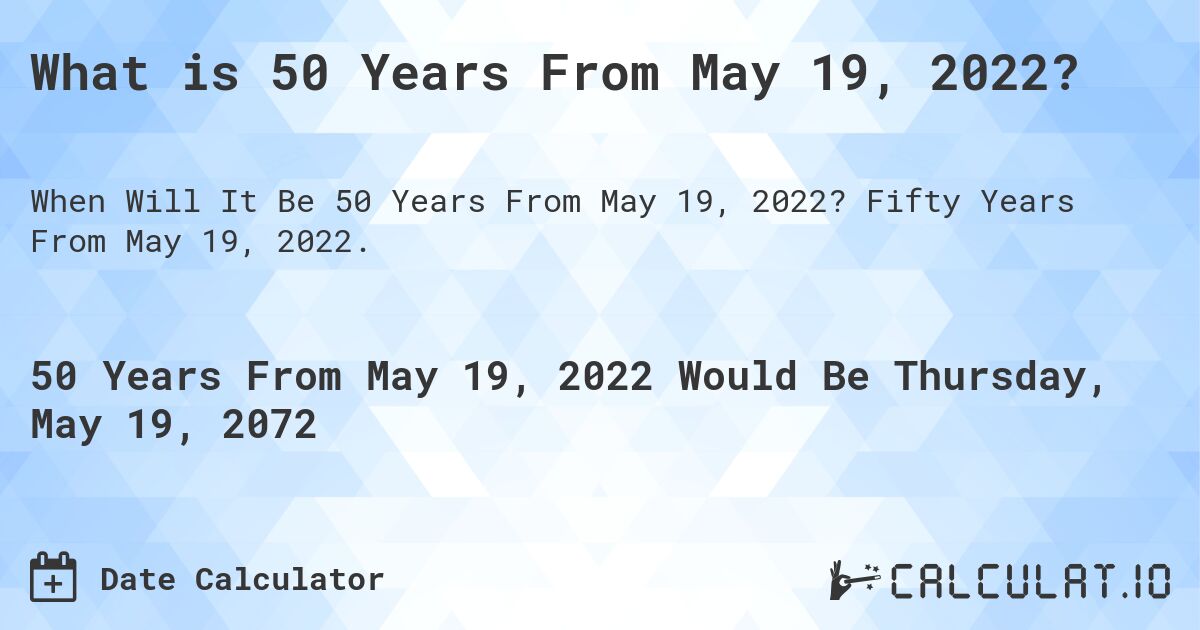 What is 50 Years From May 19, 2022?. Fifty Years From May 19, 2022.