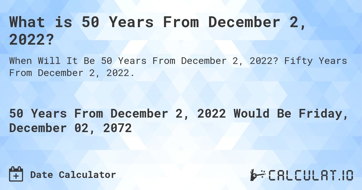 What is 50 Years From December 2, 2022?. Fifty Years From December 2, 2022.