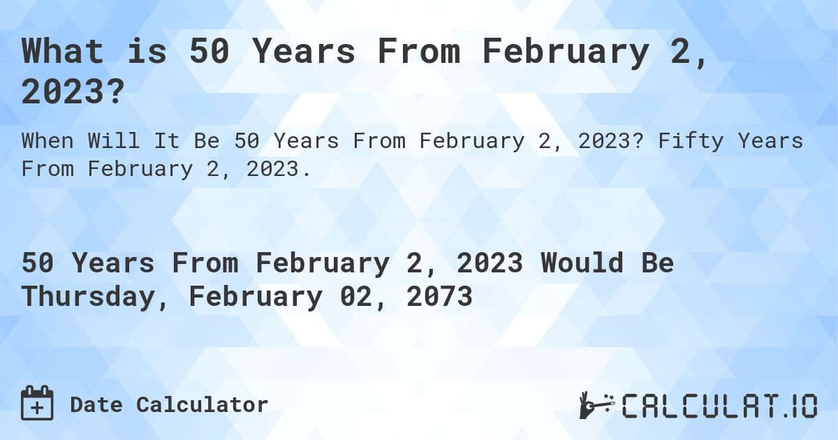 What is 50 Years From February 2, 2023?. Fifty Years From February 2, 2023.
