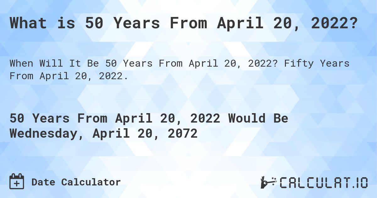 What is 50 Years From April 20, 2022?. Fifty Years From April 20, 2022.