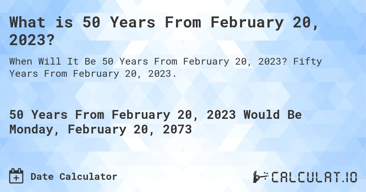 What is 50 Years From February 20, 2023?. Fifty Years From February 20, 2023.