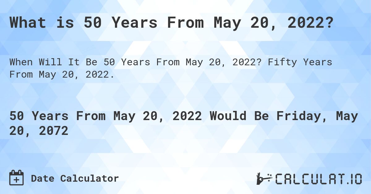What is 50 Years From May 20, 2022?. Fifty Years From May 20, 2022.