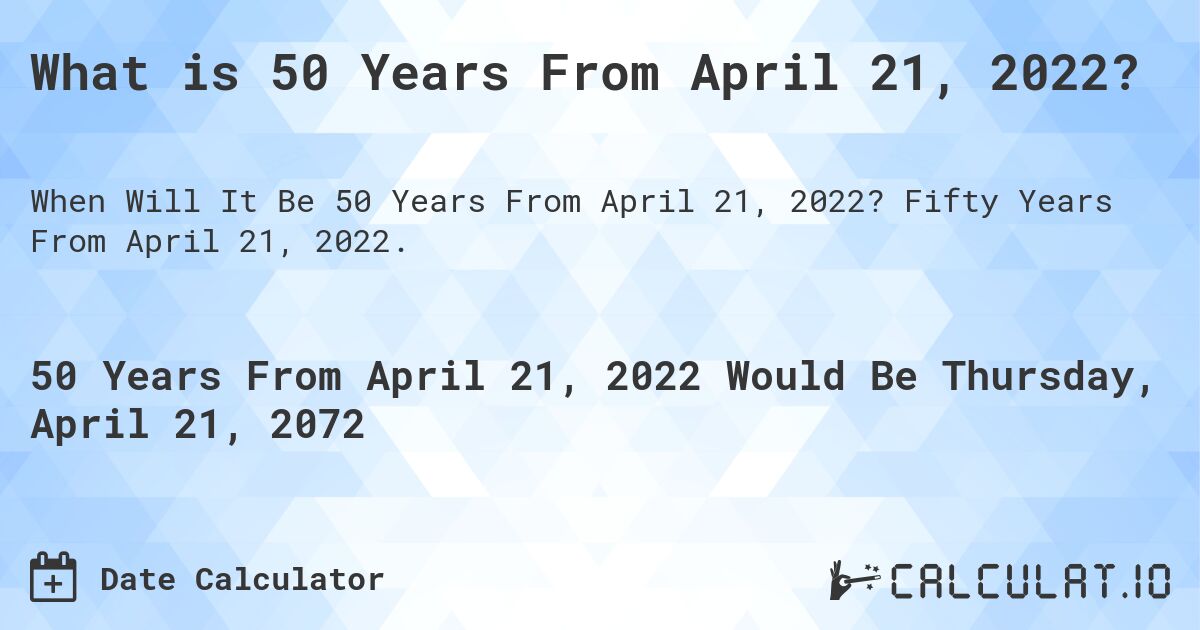 What is 50 Years From April 21, 2022?. Fifty Years From April 21, 2022.