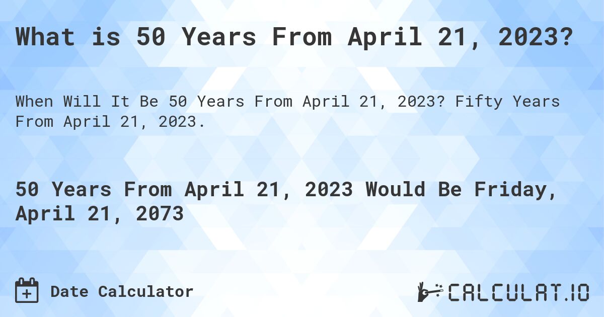 What is 50 Years From April 21, 2023?. Fifty Years From April 21, 2023.