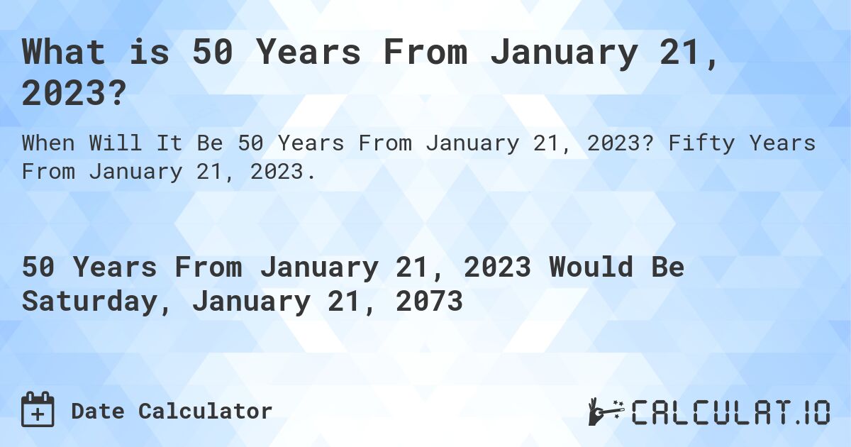 What is 50 Years From January 21, 2023?. Fifty Years From January 21, 2023.
