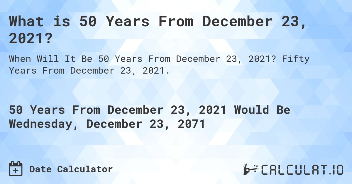 What is 50 Years From December 23, 2021?. Fifty Years From December 23, 2021.