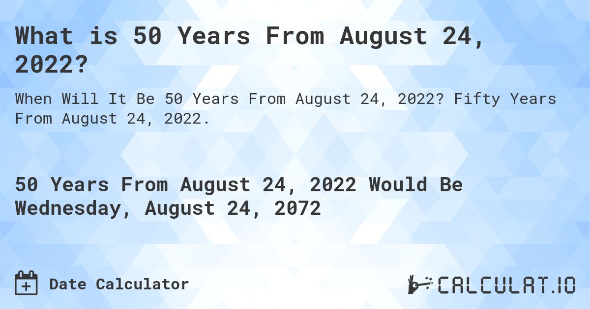 What is 50 Years From August 24, 2022?. Fifty Years From August 24, 2022.