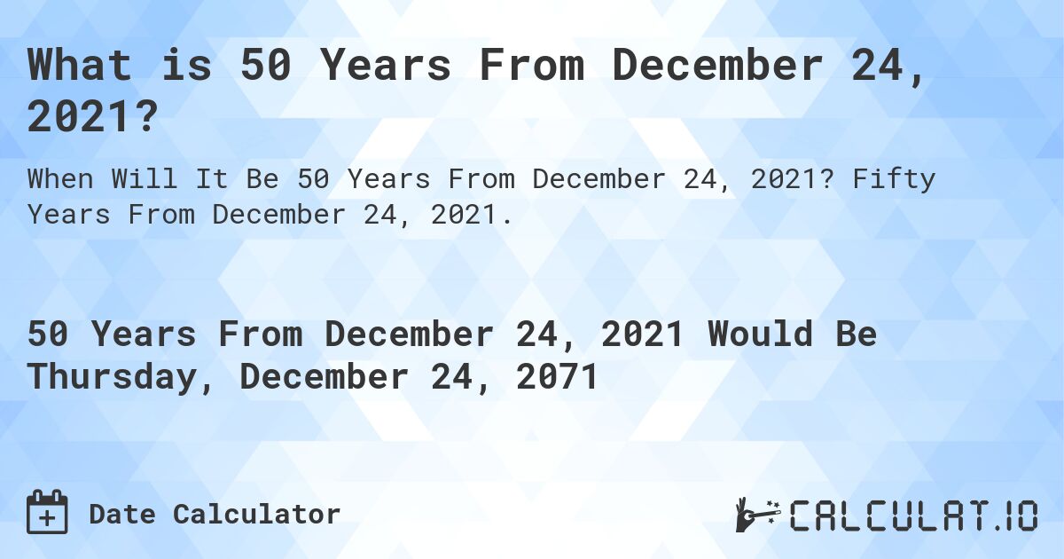 What is 50 Years From December 24, 2021?. Fifty Years From December 24, 2021.