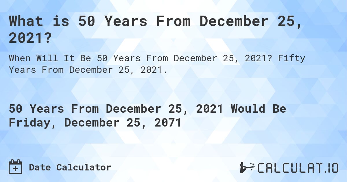 What is 50 Years From December 25, 2021?. Fifty Years From December 25, 2021.