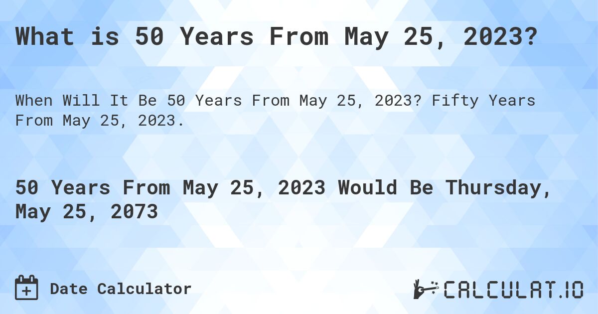 What is 50 Years From May 25, 2023?. Fifty Years From May 25, 2023.