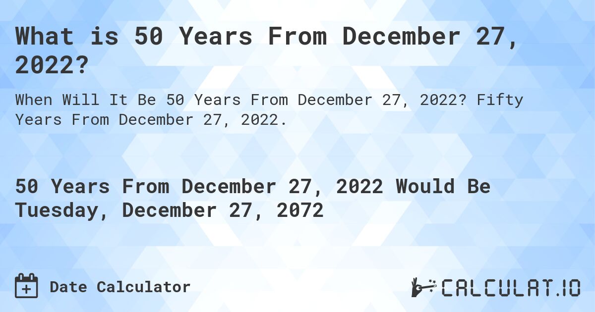 What is 50 Years From December 27, 2022?. Fifty Years From December 27, 2022.