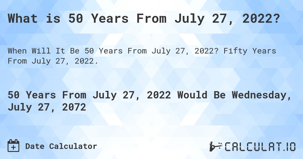 What is 50 Years From July 27, 2022?. Fifty Years From July 27, 2022.