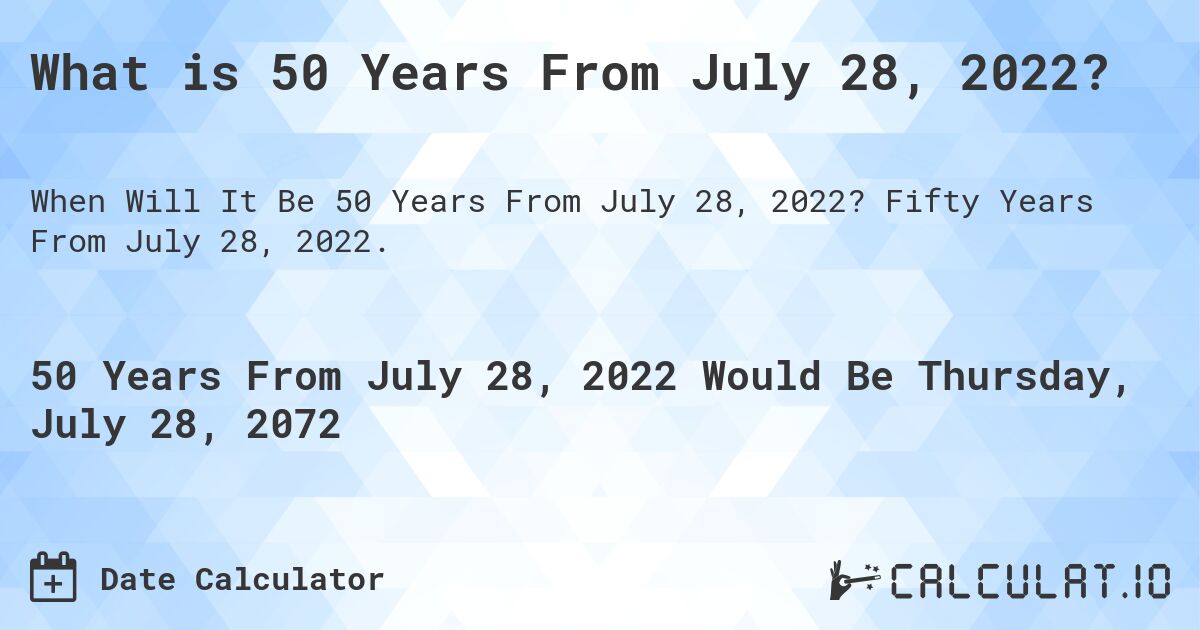 What is 50 Years From July 28, 2022?. Fifty Years From July 28, 2022.