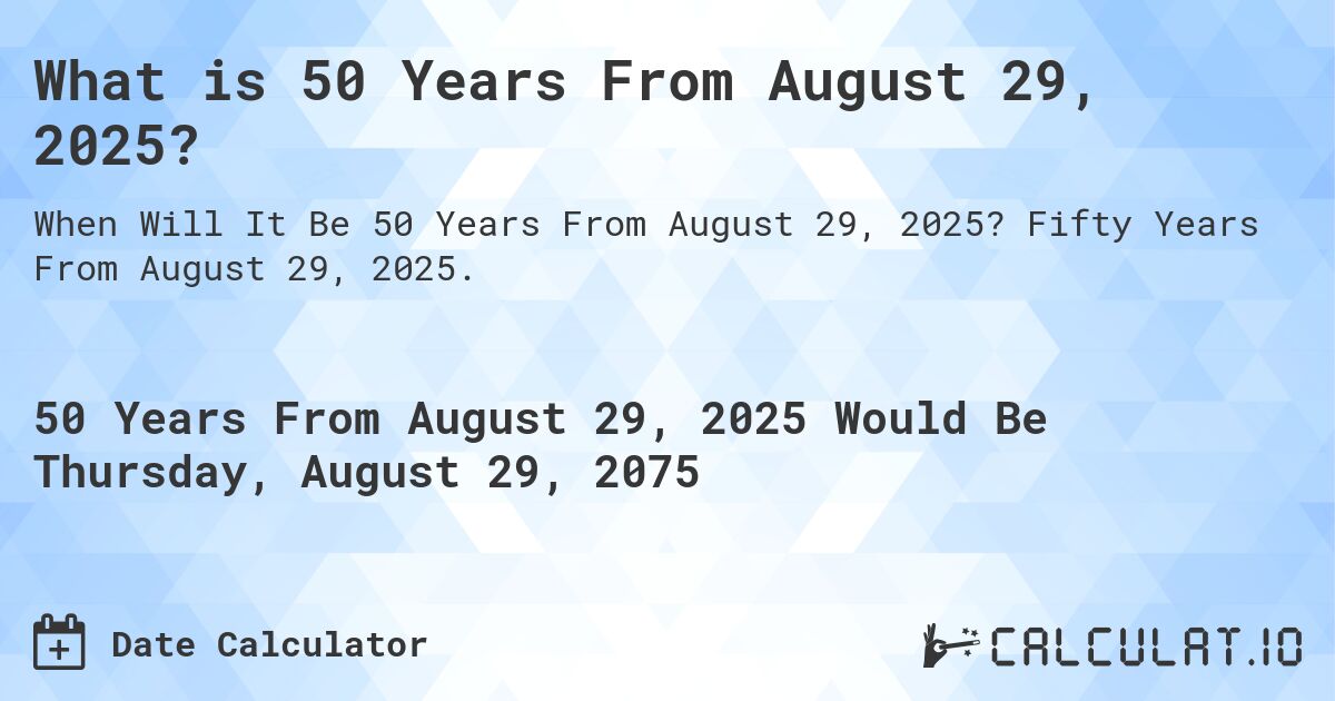 What is 50 Years From August 29, 2025?. Fifty Years From August 29, 2025.