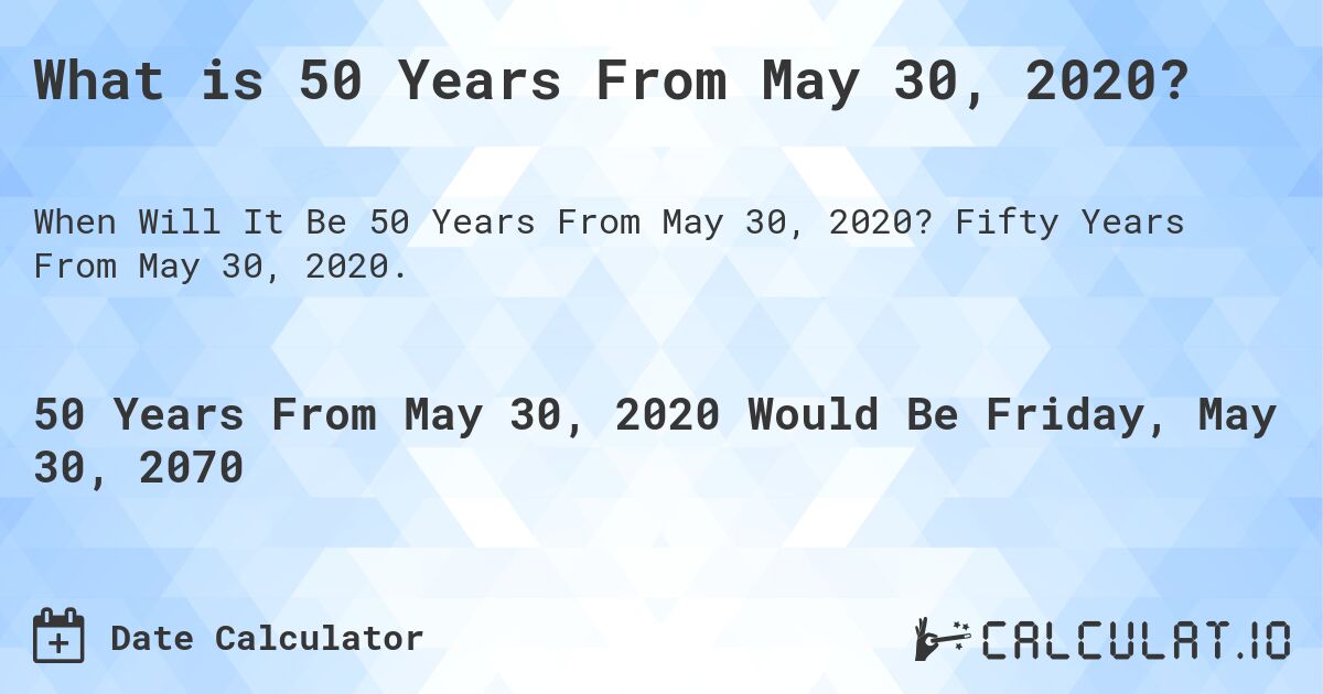What is 50 Years From May 30, 2020?. Fifty Years From May 30, 2020.
