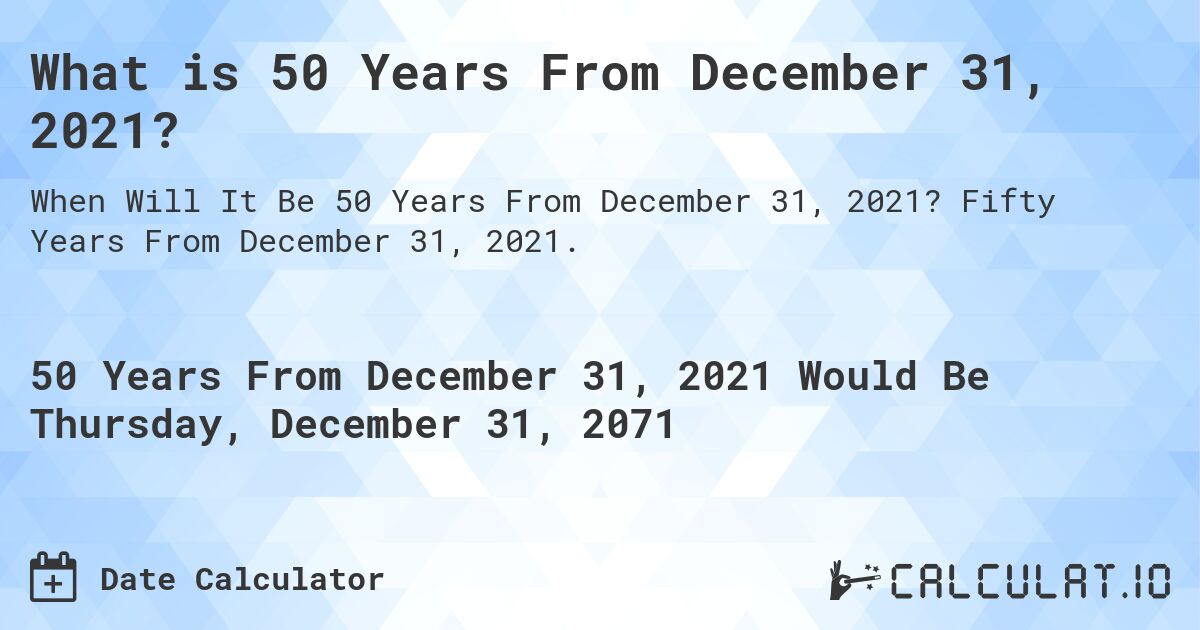 What is 50 Years From December 31, 2021?. Fifty Years From December 31, 2021.