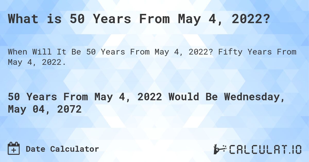 What is 50 Years From May 4, 2022?. Fifty Years From May 4, 2022.