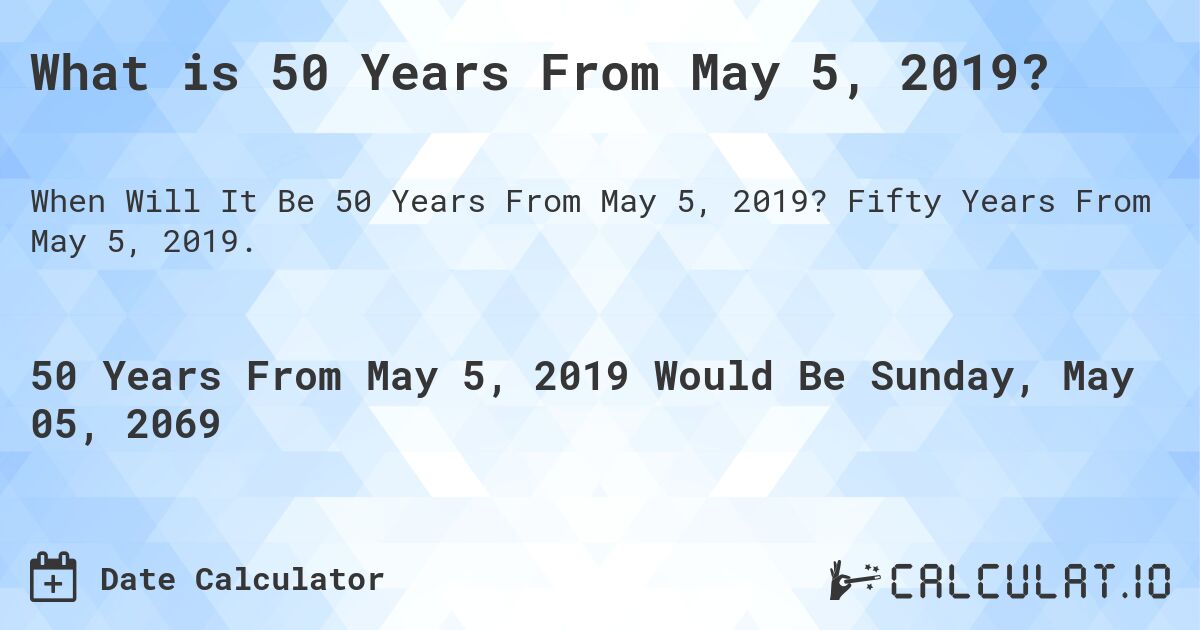 What is 50 Years From May 5, 2019?. Fifty Years From May 5, 2019.