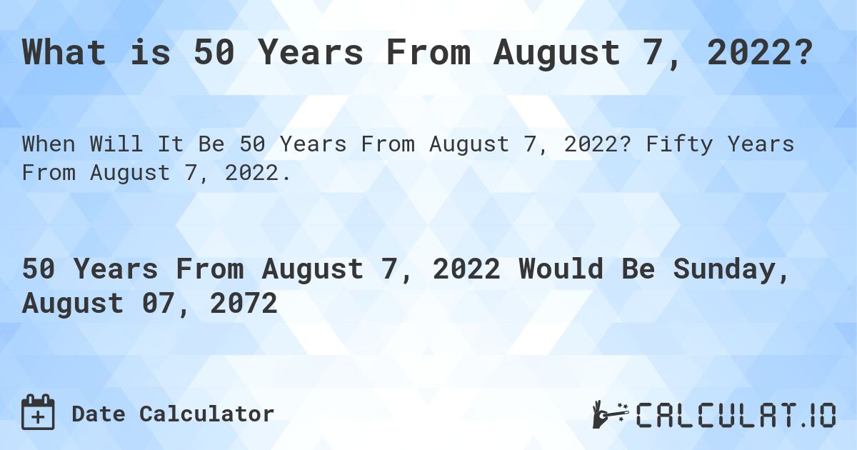 What is 50 Years From August 7, 2022?. Fifty Years From August 7, 2022.