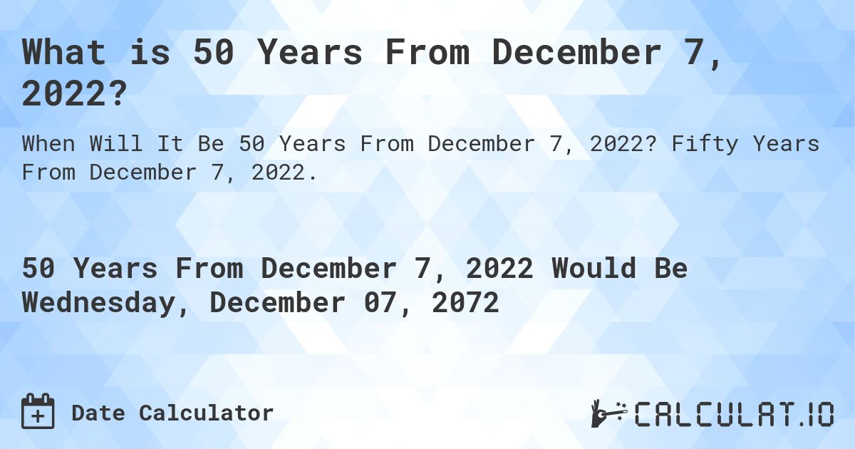 What is 50 Years From December 7, 2022?. Fifty Years From December 7, 2022.