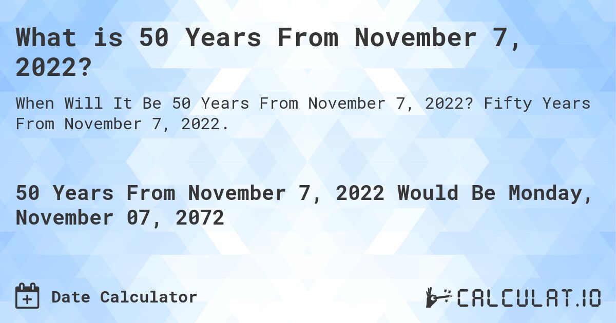 What is 50 Years From November 7, 2022?. Fifty Years From November 7, 2022.