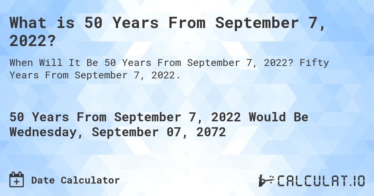 What is 50 Years From September 7, 2022?. Fifty Years From September 7, 2022.