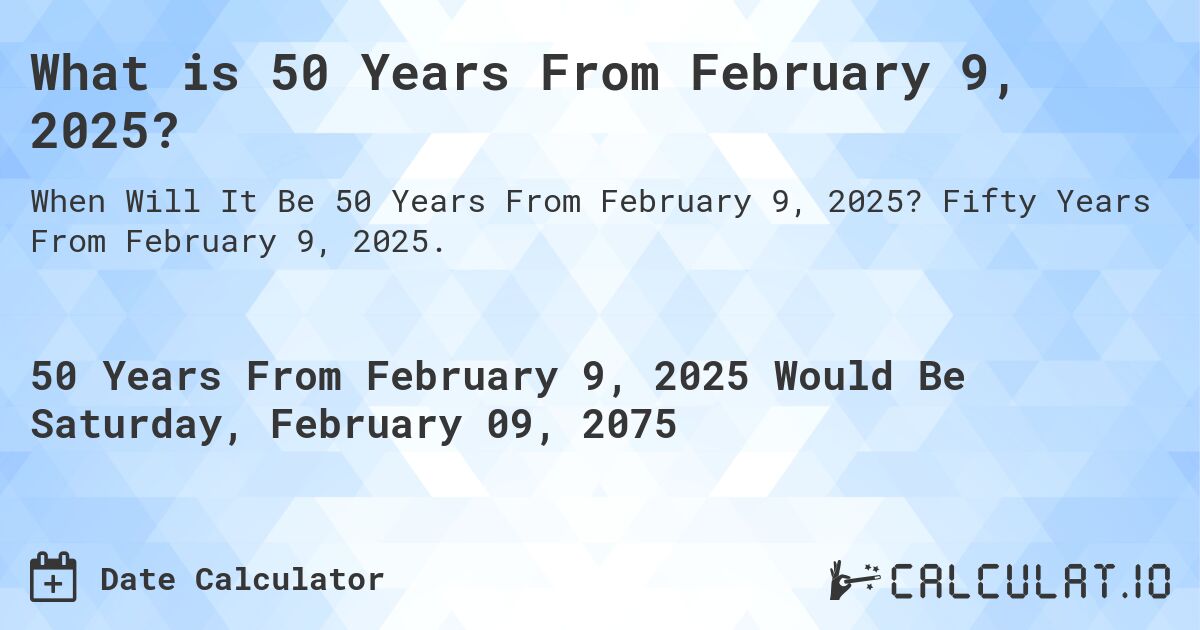 What is 50 Years From February 9, 2025?. Fifty Years From February 9, 2025.