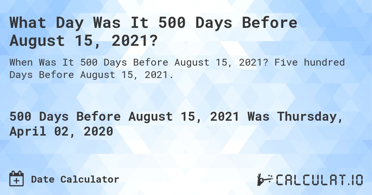 What Day Was It 500 Days Before August 15, 2021?. Five hundred Days Before August 15, 2021.