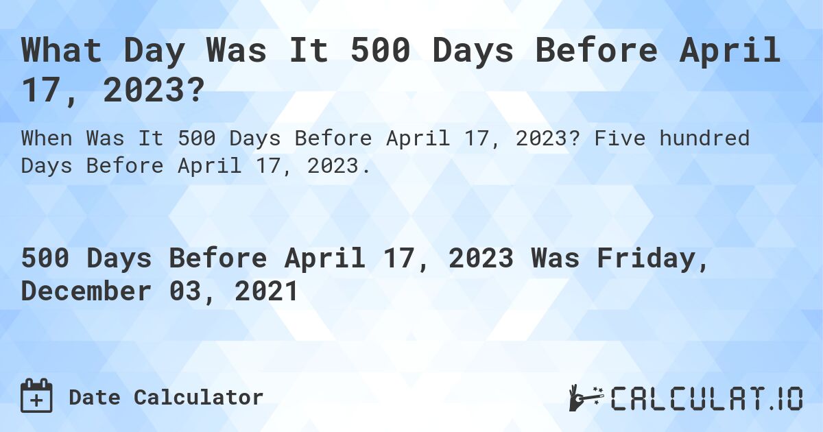 What Day Was It 500 Days Before April 17, 2023?. Five hundred Days Before April 17, 2023.