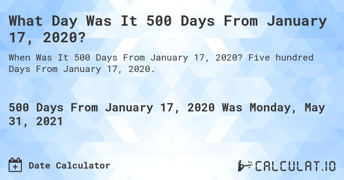 What Day Was It 500 Days From January 17, 2020?. Five hundred Days From January 17, 2020.