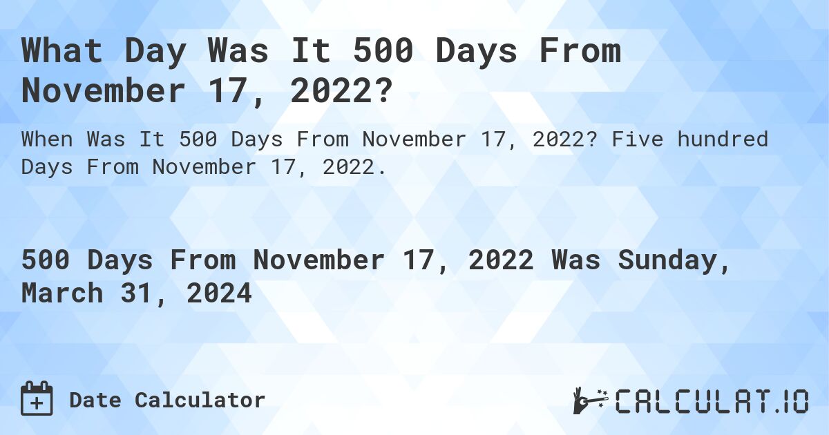 What Day Was It 500 Days From November 17, 2022?. Five hundred Days From November 17, 2022.
