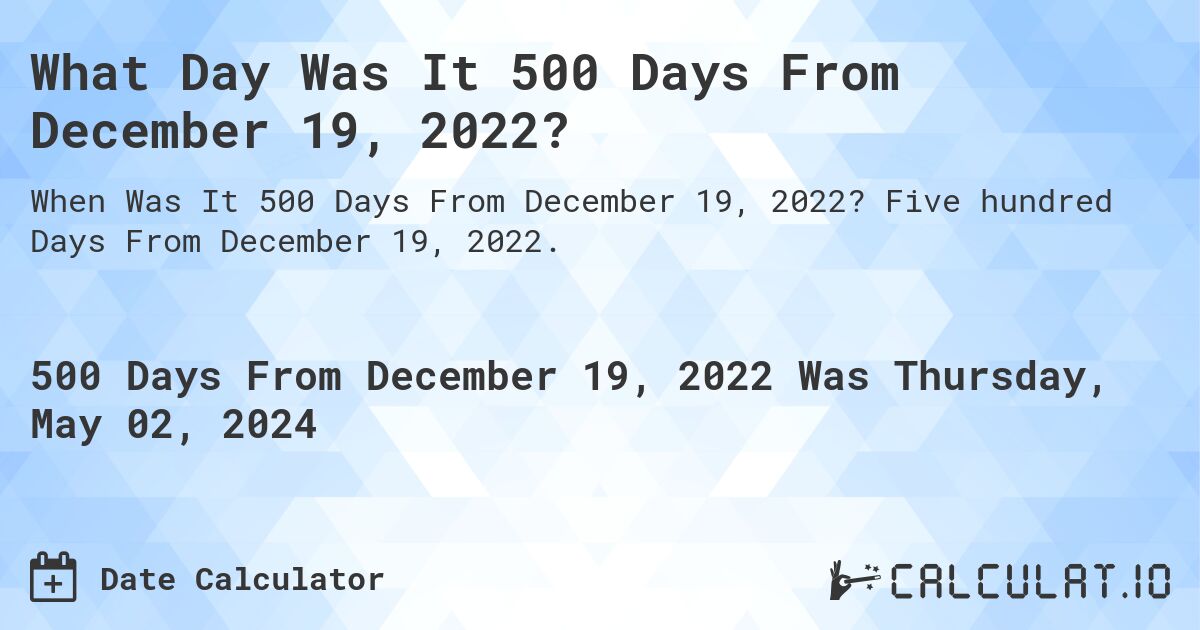 What is 500 Days From December 19, 2022?. Five hundred Days From December 19, 2022.